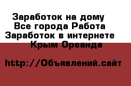 Заработок на дому! - Все города Работа » Заработок в интернете   . Крым,Ореанда